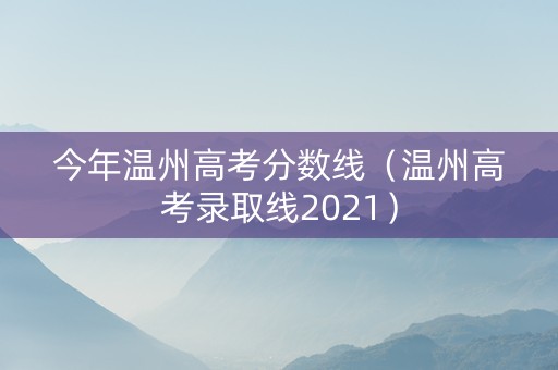 今年温州高考分数线（温州高考录取线2021）