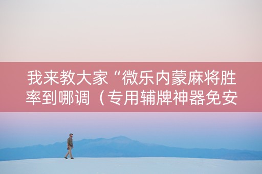 我来教大家“微乐内蒙麻将胜率到哪调（专用辅牌神器免安装）
