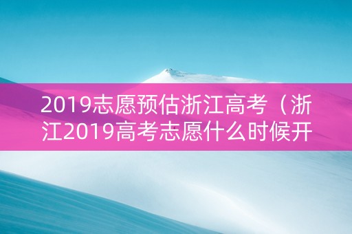 2019志愿预估浙江高考（浙江2019高考志愿什么时候开始填报）