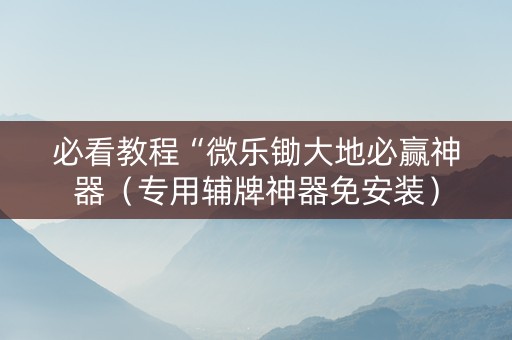 必看教程“微乐锄大地必赢神器（专用辅牌神器免安装）