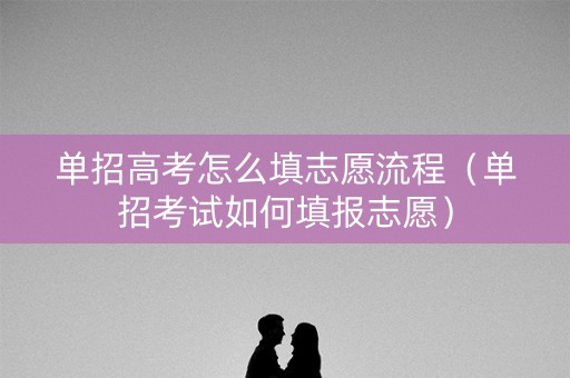 单招高考怎么填志愿流程（单招考试如何填报志愿）