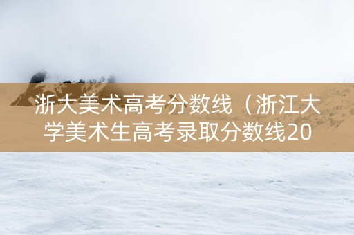 浙大美术高考分数线（浙江大学美术生高考录取分数线2020）