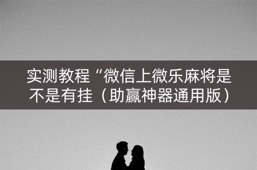 实测教程“微信上微乐麻将是不是有挂（助赢神器通用版）