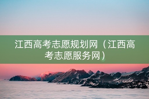江西高考志愿规划网（江西高考志愿服务网）