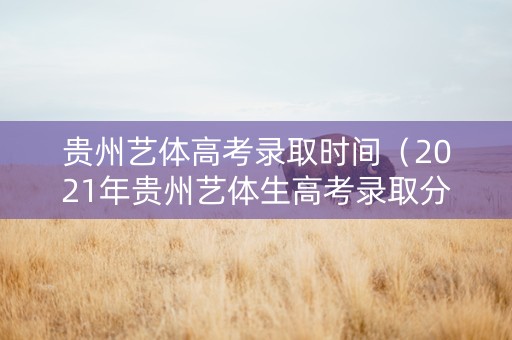 贵州艺体高考录取时间（2021年贵州艺体生高考录取分数线）