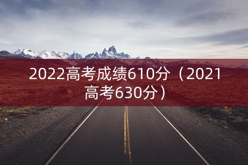 2022高考成绩610分（2021高考630分）