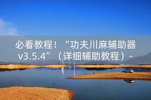 必看教程！“功夫川麻辅助器v3.5.4”（详细辅助教程）-哔哩哔哩