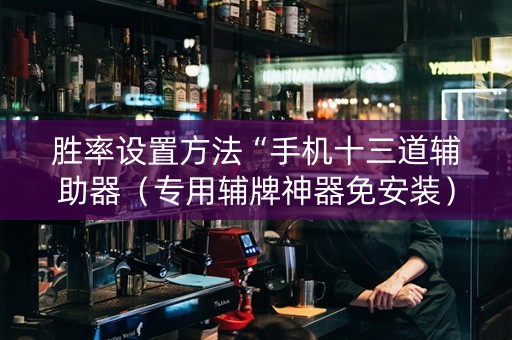 胜率设置方法“手机十三道辅助器（专用辅牌神器免安装）