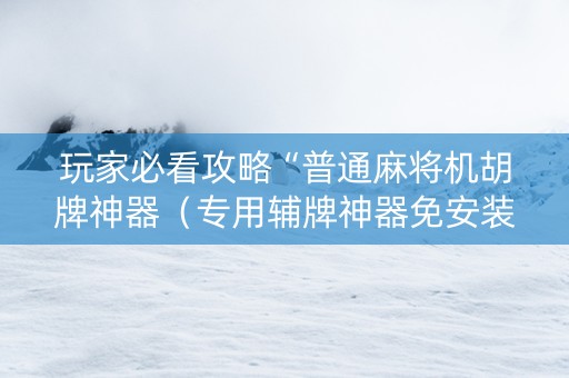 玩家必看攻略“普通麻将机胡牌神器（专用辅牌神器免安装）