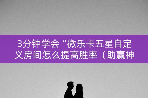 3分钟学会“微乐卡五星自定义房间怎么提高胜率（助赢神器通用版）
