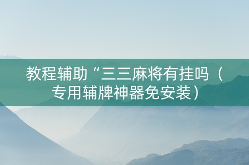 教程辅助“三三麻将有挂吗（专用辅牌神器免安装）