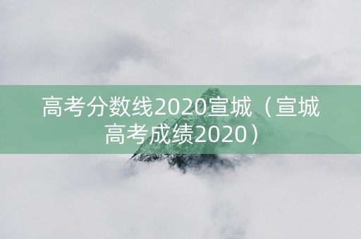 高考分数线2020宣城（宣城高考成绩2020）