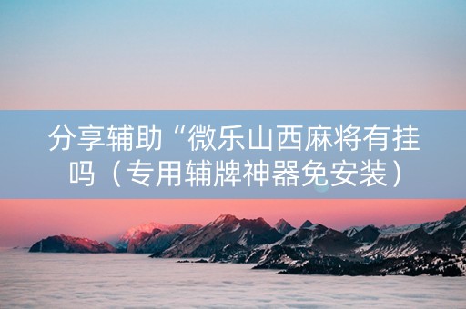 分享辅助“微乐山西麻将有挂吗（专用辅牌神器免安装）