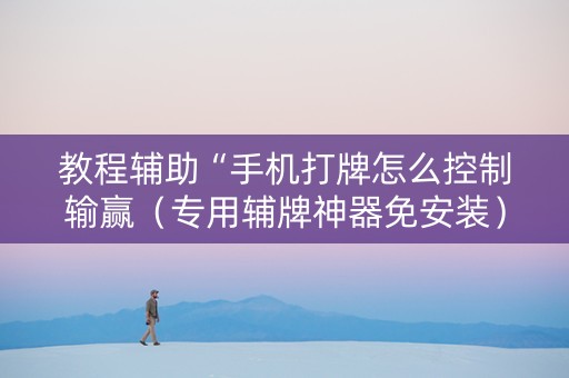 教程辅助“手机打牌怎么控制输赢（专用辅牌神器免安装）