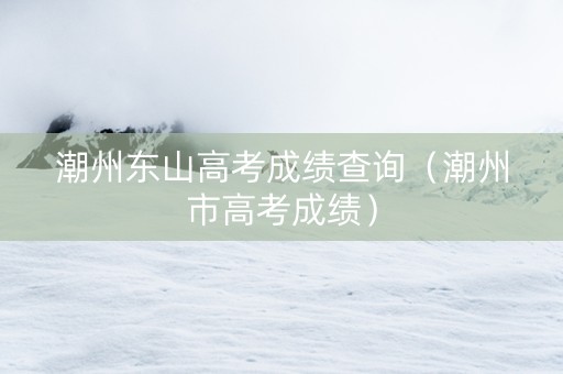 潮州东山高考成绩查询（潮州市高考成绩）