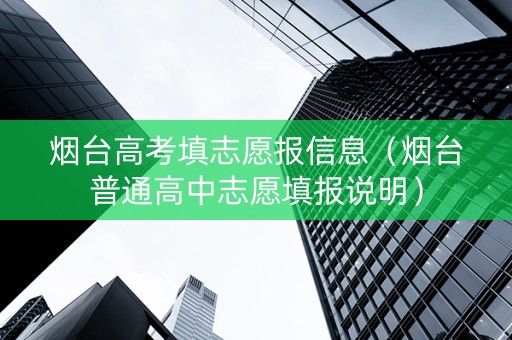 烟台高考填志愿报信息（烟台普通高中志愿填报说明）