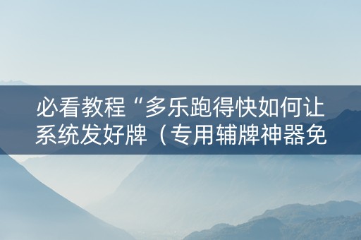 必看教程“多乐跑得快如何让系统发好牌（专用辅牌神器免安装）