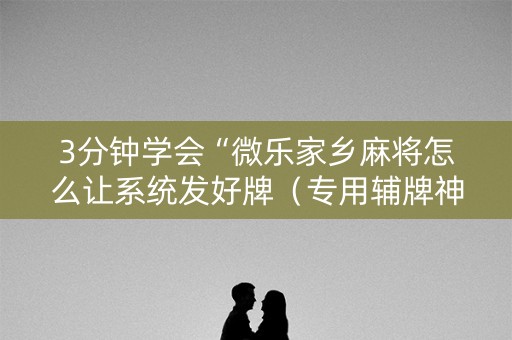 3分钟学会“微乐家乡麻将怎么让系统发好牌（专用辅牌神器免安装）
