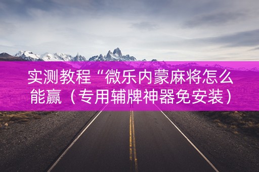 实测教程“微乐内蒙麻将怎么能赢（专用辅牌神器免安装）