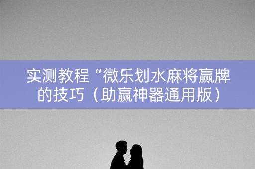 实测教程“微乐划水麻将赢牌的技巧（助赢神器通用版）