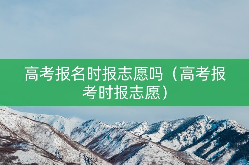 高考报名时报志愿吗（高考报考时报志愿）