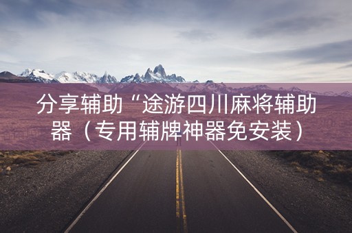 分享辅助“途游四川麻将辅助器（专用辅牌神器免安装）