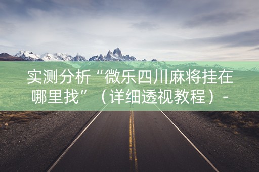 实测分析“微乐四川麻将挂在哪里找”（详细透视教程）-哔哩哔哩