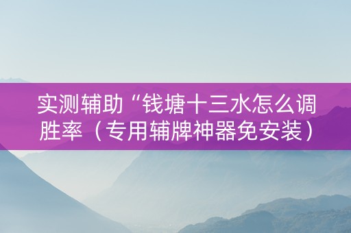 实测辅助“钱塘十三水怎么调胜率（专用辅牌神器免安装）