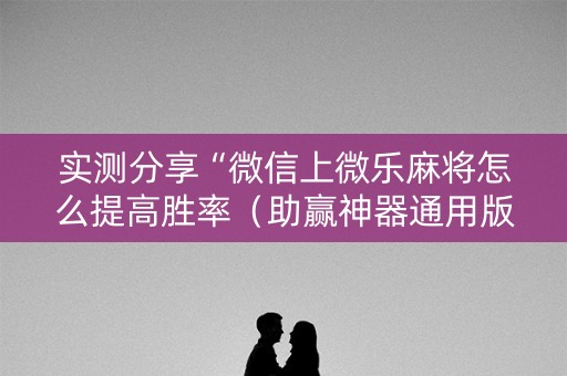 实测分享“微信上微乐麻将怎么提高胜率（助赢神器通用版）