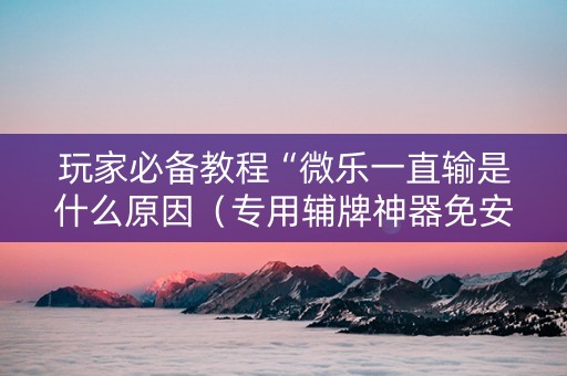玩家必备教程“微乐一直输是什么原因（专用辅牌神器免安装）