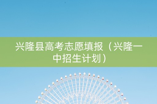 兴隆县高考志愿填报（兴隆一中招生计划）