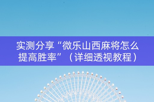 实测分享“微乐山西麻将怎么提高胜率”（详细透视教程）-哔哩哔哩