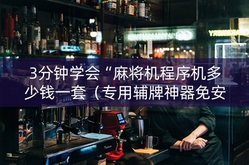3分钟学会“麻将机程序机多少钱一套（专用辅牌神器免安装）