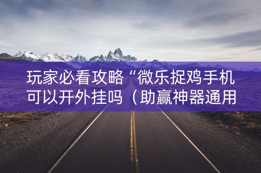 玩家必看攻略“微乐捉鸡手机可以开外挂吗（助赢神器通用版）