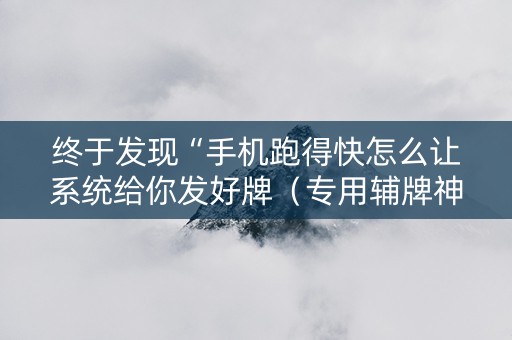 终于发现“手机跑得快怎么让系统给你发好牌（专用辅牌神器免安装）
