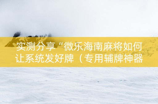 实测分享“微乐海南麻将如何让系统发好牌（专用辅牌神器免安装）