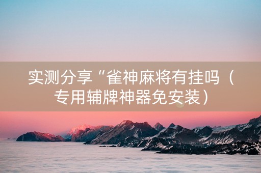 实测分享“雀神麻将有挂吗（专用辅牌神器免安装）