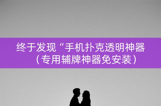 终于发现“手机扑克透明神器（专用辅牌神器免安装）