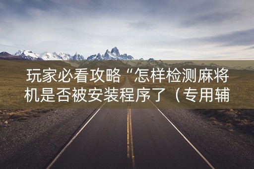 玩家必看攻略“怎样检测麻将机是否被安装程序了（专用辅牌神器免安装）
