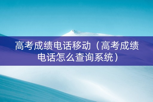 高考成绩电话移动（高考成绩电话怎么查询系统）
