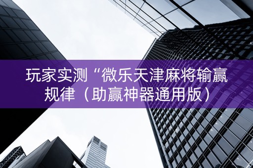 玩家实测“微乐天津麻将输赢规律（助赢神器通用版）