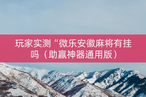 玩家实测“微乐安徽麻将有挂吗（助赢神器通用版）