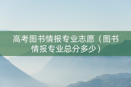 高考图书情报专业志愿（图书情报专业总分多少）