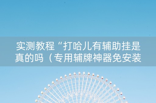实测教程“打哈儿有辅助挂是真的吗（专用辅牌神器免安装）