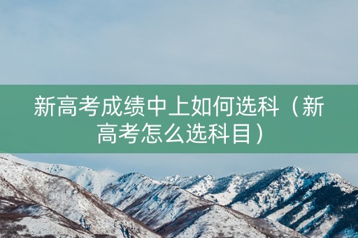 新高考成绩中上如何选科（新高考怎么选科目）