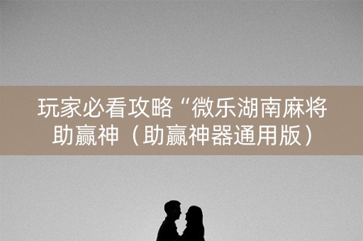 玩家必看攻略“微乐湖南麻将助赢神（助赢神器通用版）