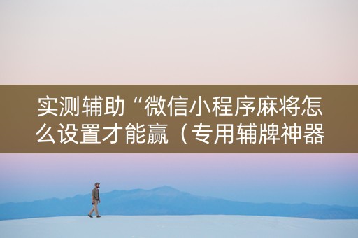 实测辅助“微信小程序麻将怎么设置才能赢（专用辅牌神器免安装）