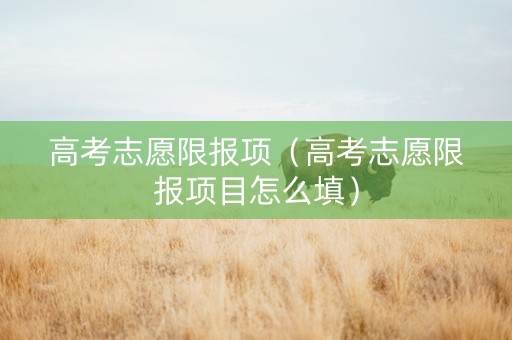 高考志愿限报项（高考志愿限报项目怎么填）