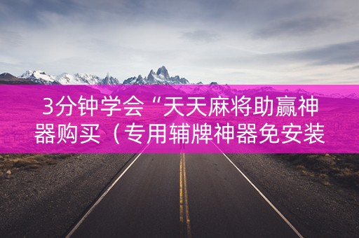 3分钟学会“天天麻将助赢神器购买（专用辅牌神器免安装）