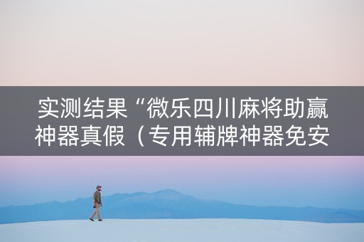 实测结果“微乐四川麻将助赢神器真假（专用辅牌神器免安装）